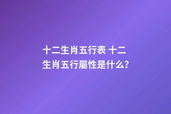 十二生肖五行表 十二生肖五行屬性是什么？-第1張-觀點-玄機派